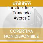Larralde Jose - Trayendo Ayeres I cd musicale di Larralde Jose