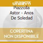 Piazzolla Astor - Anos De Soledad cd musicale di Piazzolla Astor