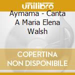Aymama - Canta A Maria Elena Walsh cd