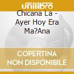 Chicana La - Ayer Hoy Era Ma?Ana cd