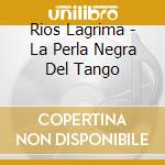 Rios Lagrima - La Perla Negra Del Tango cd musicale di Rios Lagrima
