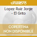 Lopez Ruiz Jorge - El Grito cd musicale di Lopez Ruiz Jorge