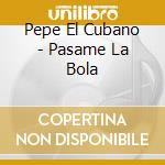 Pepe El Cubano - Pasame La Bola cd
