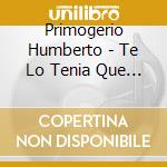 Primogerio Humberto - Te Lo Tenia Que Decir cd musicale di Primogerio Humberto