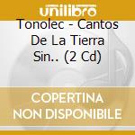 Tonolec - Cantos De La Tierra Sin.. (2 Cd) cd