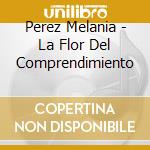 Perez Melania - La Flor Del Comprendimiento cd musicale di Perez Melania