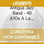 Antigua Jazz Band - 40 A?Os A La Antigua cd musicale di Antigua Jazz Band