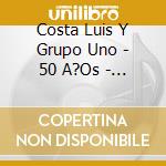 Costa Luis Y Grupo Uno - 50 A?Os - Ayer Y Hoy cd
