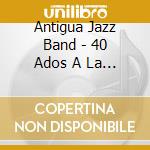 Antigua Jazz Band - 40 Ados A La Antigua cd musicale di Antigua Jazz Band