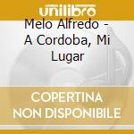 Melo Alfredo - A Cordoba, Mi Lugar cd musicale di Melo Alfredo