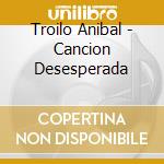 Troilo Anibal - Cancion Desesperada cd musicale di Troilo Anibal