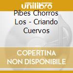 Pibes Chorros Los - Criando Cuervos cd