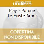 Play - Porque Te Fuiste Amor cd