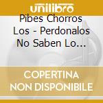 Pibes Chorros Los - Perdonalos No Saben Lo Que Hac cd