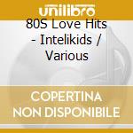 80S Love Hits - Intelikids / Various cd musicale di Varios Interpretes