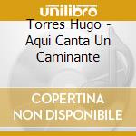 Torres Hugo - Aqui Canta Un Caminante cd