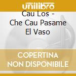 Cau Los - Che Cau Pasame El Vaso cd