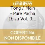 Tong / Main - Pure Pacha Ibiza Vol. 3 (2 Cds cd musicale di ARTISTI VARI