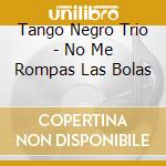 Tango Negro Trio - No Me Rompas Las Bolas cd musicale di Tango Negro Trio