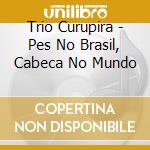Trio Curupira - Pes No Brasil, Cabeca No Mundo cd musicale di Trio Curupira