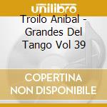 Troilo Anibal - Grandes Del Tango Vol 39 cd musicale di Troilo Anibal