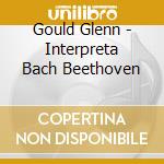 Gould Glenn - Interpreta Bach Beethoven cd musicale di Gould Glenn