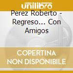 Perez Roberto - Regreso... Con Amigos cd