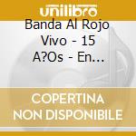 Banda Al Rojo Vivo - 15 A?Os - En Vivo cd musicale di Banda Al Rojo Vivo