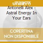 Antonelli Alex - Astral Energy In Your Ears cd musicale di Antonelli Alex