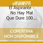 El Aspirante - No Hay Mal Que Dure 100 Anos cd musicale di El Aspirante