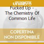 Fucked Up - The Chemistry Of Common Life cd musicale di Fucked Up