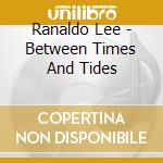 Ranaldo Lee - Between Times And Tides cd musicale di Ranaldo Lee