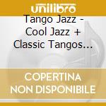 Tango Jazz - Cool Jazz + Classic Tangos Of cd musicale di Tango Jazz