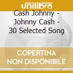 Cash Johnny - Johnny Cash - 30 Selected Song cd musicale di Cash Johnny