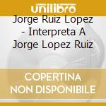 Jorge Ruiz Lopez - Interpreta A Jorge Lopez Ruiz cd