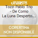 Tozzi Pablo Trio - De Como La Luna Desperto A Los cd musicale di Tozzi Pablo Trio