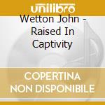 Wetton John - Raised In Captivity cd