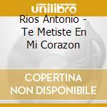 Rios Antonio - Te Metiste En Mi Corazon cd musicale di Rios Antonio