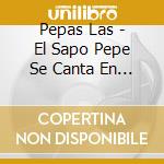 Pepas Las - El Sapo Pepe Se Canta En Sapol cd musicale di Pepas Las