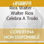 Rios Walter - Walter Rios Celebra A Troilo cd musicale di Rios Walter