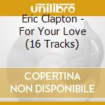 Eric Clapton - For Your Love (16 Tracks) cd musicale di Eric Clapton