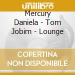 Mercury Daniela - Tom Jobim - Lounge cd musicale di Mercury Daniela