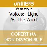 Voices - Voices:- Light As The Wind cd musicale di Voices
