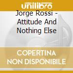 Jorge Rossi - Attitude And Nothing Else cd musicale di Jorge Rossi