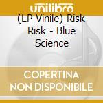 (LP Vinile) Risk Risk - Blue Science vinile