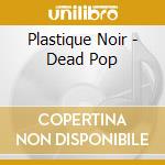 Plastique Noir - Dead Pop cd musicale