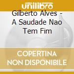 Gilberto Alves - A Saudade Nao Tem Fim cd musicale di Gilberto Alves
