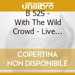B 52S - With The Wild Crowd - Live In cd musicale di B 52S
