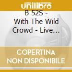 B 52S - With The Wild Crowd - Live In cd