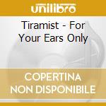 Tiramist - For Your Ears Only cd musicale di Tiramist